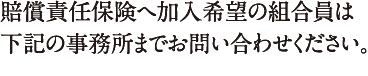 賠償責任保険へ加入希望の組合員は下記の事務所までお問い合わせください。協同組合保険鍼灸マッサージ師会 事務局〒730-0043 広島県広島市中区富士見町2-20TEL082-246-4855
FAX082-258-3908月曜日?金曜日 10:00?17:00